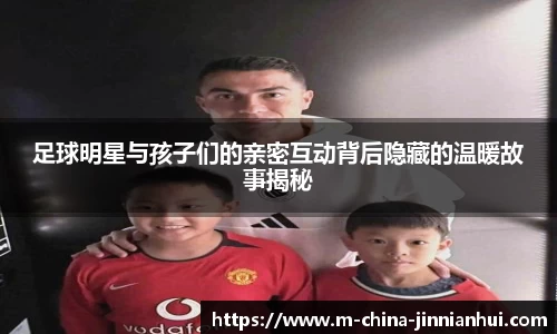 足球明星与孩子们的亲密互动背后隐藏的温暖故事揭秘
